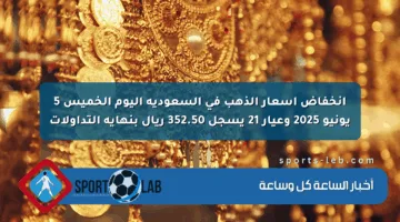 انخفاض أسعار الذهب في السعودية اليوم الخميس 5 يونيو 2025 وعيار 21 يسجل 352.50 ريال بنهاية التداولات